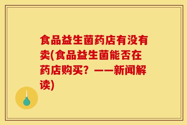 食品益生菌药店有没有卖(食品益生菌能否在药店购买?——新闻解读) 食品益生菌药店有没有卖(食品益生菌能否在药店购买?——新闻解读)