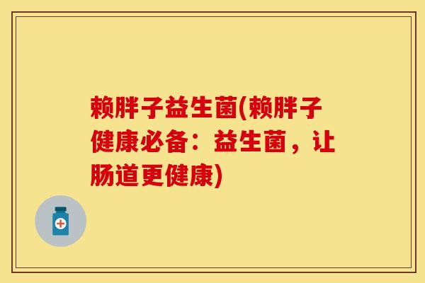 赖胖子益生菌(赖胖子健康必备：益生菌，让肠道更健康)