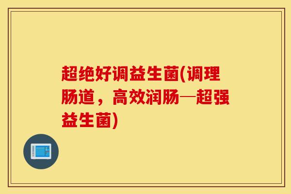 超绝好调益生菌(调理肠道,高效润肠─超强益生菌) 超绝好调益生菌(调理肠道,高效润肠─超强益生菌)