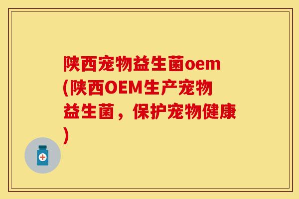 陕西宠物益生菌oem(陕西OEM生产宠物益生菌,保护宠物健康) 陕西宠物益生菌oem(陕西OEM生产宠物益生菌,保护宠物健康)