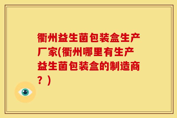衢州益生菌包装盒生产厂家(衢州哪里有生产益生菌包装盒的制造商?) 衢州益生菌包装盒生产厂家(衢州哪里有生产益生菌包装盒的制造商?)