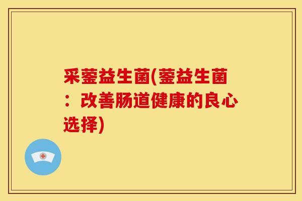 采蓥益生菌(蓥益生菌:改善肠道健康的良心选择) 采蓥益生菌(蓥益生菌:改善肠道健康的良心选择)