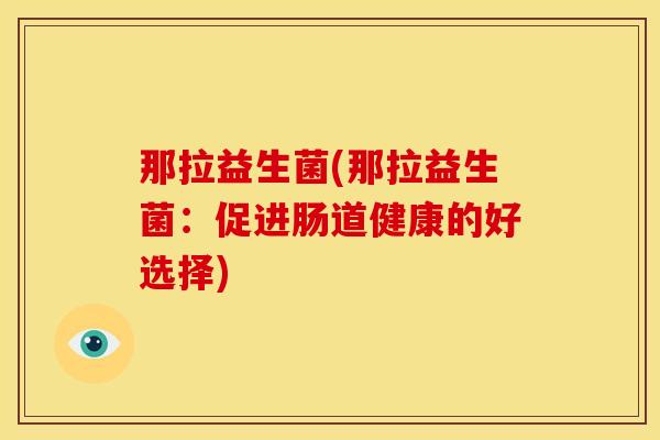 那拉益生菌(那拉益生菌:促进肠道健康的好选择) 那拉益生菌(那拉益生菌:促进肠道健康的好选择)