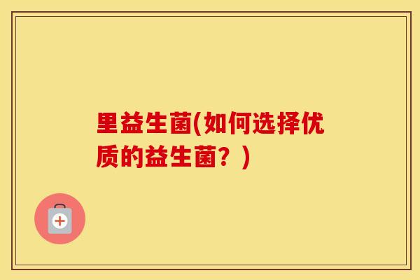 里益生菌(如何选择优质的益生菌?) 里益生菌(如何选择优质的益生菌?)