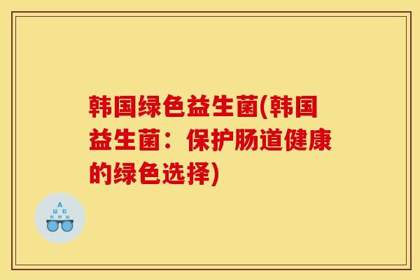 韩国绿色益生菌(韩国益生菌:保护肠道健康的绿色选择) 韩国绿色益生菌(韩国益生菌:保护肠道健康的绿色选择)