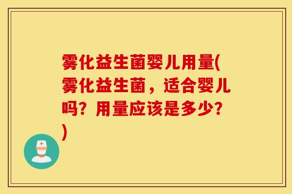 雾化益生菌婴儿用量(雾化益生菌，适合婴儿吗？用量应该是多少？)