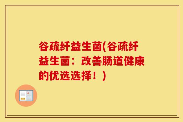谷疏纤益生菌(谷疏纤益生菌:改善肠道健康的优选选择!) 谷疏纤益生菌(谷疏纤益生菌:改善肠道健康的优选选择!)