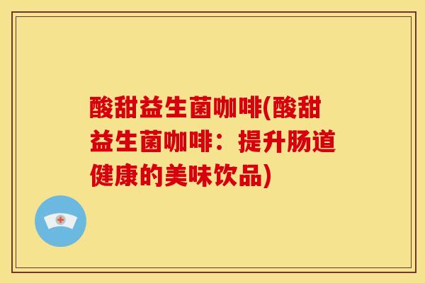 酸甜益生菌咖啡(酸甜益生菌咖啡:提升肠道健康的美味饮品) 酸甜益生菌咖啡(酸甜益生菌咖啡:提升肠道健康的美味饮品)