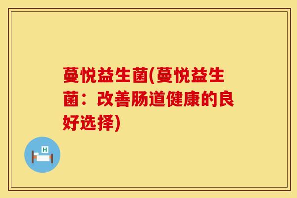 蔓悦益生菌(蔓悦益生菌:改善肠道健康的良好选择) 蔓悦益生菌(蔓悦益生菌:改善肠道健康的良好选择)