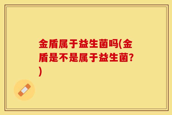 金盾属于益生菌吗(金盾是不是属于益生菌?) 金盾属于益生菌吗(金盾是不是属于益生菌?)