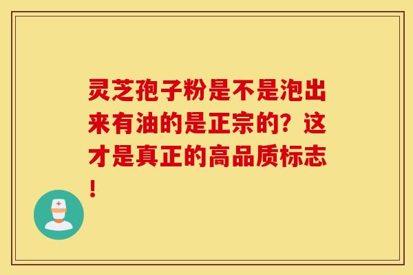 灵芝孢子粉是不是泡出来有油的是正宗的？这才是真正的高品质标志！