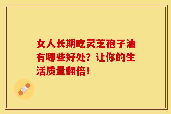 女人长期吃灵芝孢子油有哪些好处？让你的生活质量翻倍！