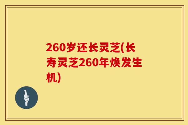 260岁还长灵芝(长寿灵芝260年焕发生机)