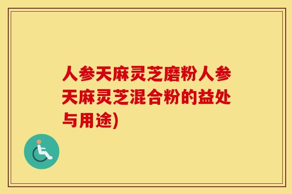 人参天麻灵芝磨粉人参天麻灵芝混合粉的益处与用途) 人参天麻灵芝磨粉人参天麻灵芝混合粉的益处与用途)