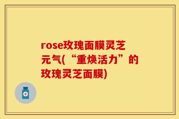rose玫瑰面膜灵芝元气(“重焕活力”的玫瑰灵芝面膜)