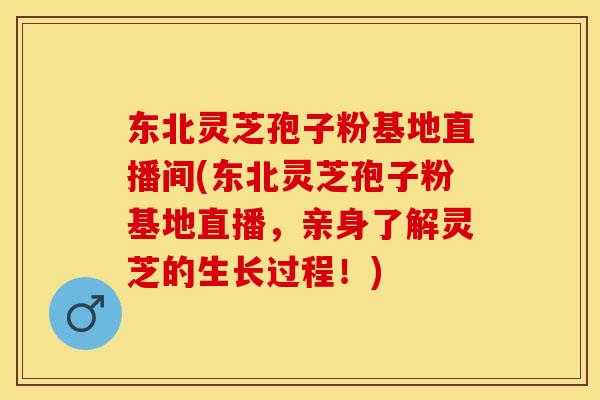 东北灵芝孢子粉基地直播间(东北灵芝孢子粉基地直播，亲身了解灵芝的生长过程！)