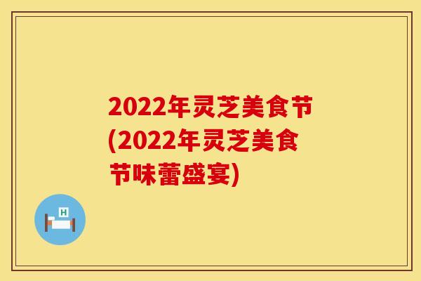 2022年灵芝美食节(2022年灵芝美食节味蕾盛宴)