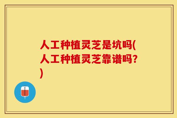 人工种植灵芝是坑吗(人工种植灵芝靠谱吗？)