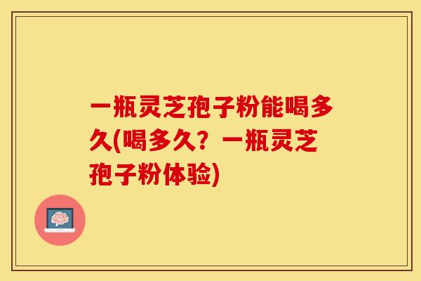 一瓶灵芝孢子粉能喝多久(喝多久？一瓶灵芝孢子粉体验)
