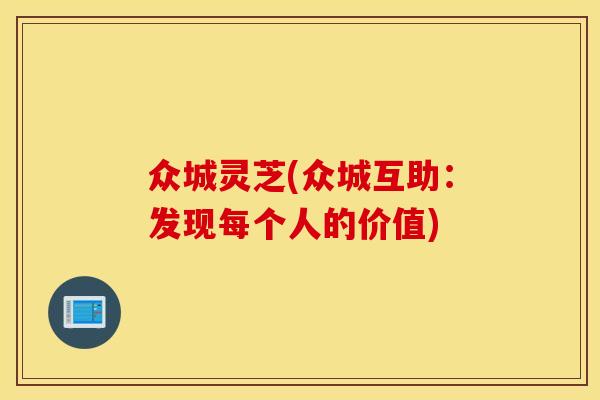 众城灵芝(众城互助:发现每个人的价值) 众城灵芝(众城互助:发现每个人的价值)