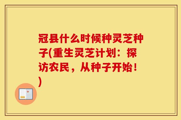 冠县什么时候种灵芝种子(重生灵芝计划：探访农民，从种子开始！)