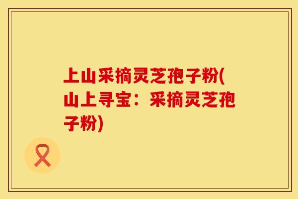 上山采摘灵芝孢子粉(山上寻宝：采摘灵芝孢子粉)