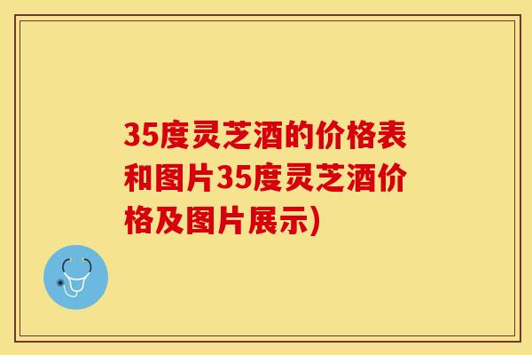 35度灵芝酒的价格表和图片35度灵芝酒价格及图片展示)