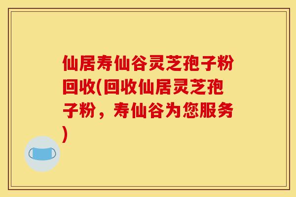 仙居寿仙谷灵芝孢子粉回收(回收仙居灵芝孢子粉，寿仙谷为您服务)