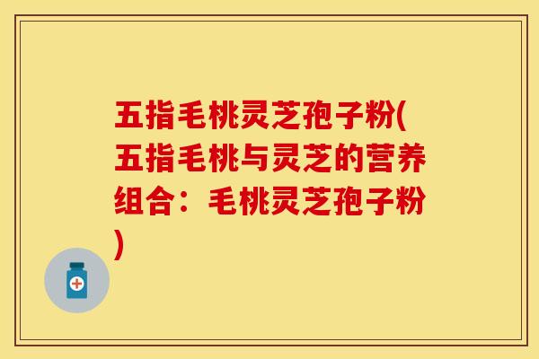 五指毛桃灵芝孢子粉(五指毛桃与灵芝的营养组合:毛桃灵芝孢子粉) 五指毛桃灵芝孢子粉(五指毛桃与灵芝的营养组合:毛桃灵芝孢子粉)