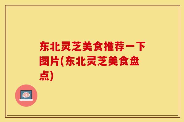 东北灵芝美食推荐一下图片(东北灵芝美食盘点)