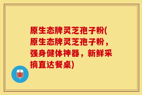 原生态牌灵芝孢子粉(原生态牌灵芝孢子粉，强身健体神器，新鲜采摘直达餐桌)