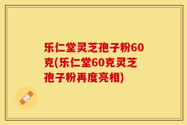 乐仁堂灵芝孢子粉60克(乐仁堂60克灵芝孢子粉再度亮相)