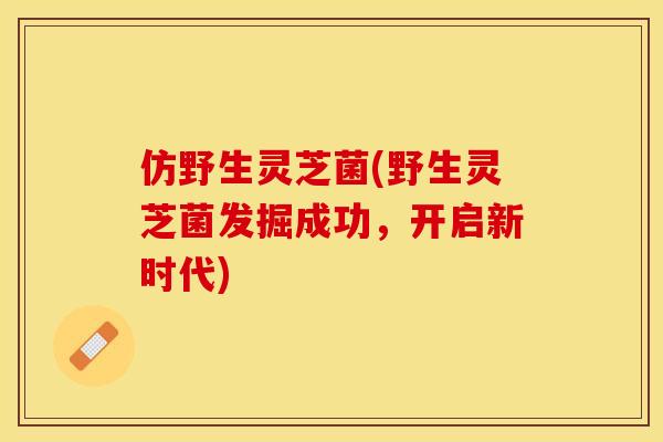仿野生灵芝菌(野生灵芝菌发掘成功，开启新时代)