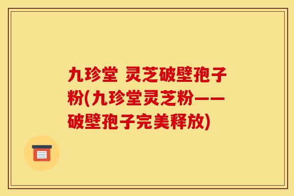九珍堂 灵芝破壁孢子粉(九珍堂灵芝粉——破壁孢子完美释放) 九珍堂 灵芝破壁孢子粉(九珍堂灵芝粉——破壁孢子完美释放)