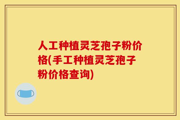人工种植灵芝孢子粉价格(手工种植灵芝孢子粉价格查询)
