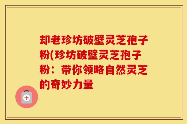 却老珍坊破壁灵芝孢子粉(珍坊破壁灵芝孢子粉：带你领略自然灵芝的奇妙力量