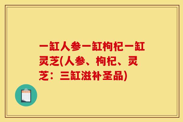 一缸人参一缸枸杞一缸灵芝(人参、枸杞、灵芝：三缸滋补圣品)