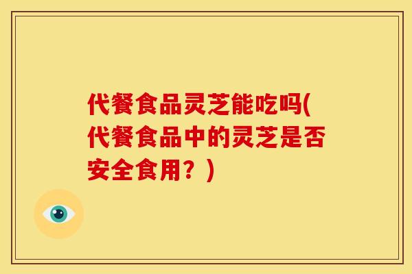 代餐食品灵芝能吃吗(代餐食品中的灵芝是否安全食用？)