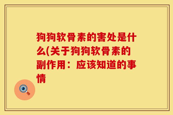 狗狗软骨素的害处是什么(关于狗狗软骨素的副作用：应该知道的事情