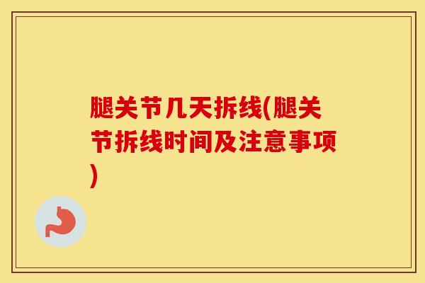 腿关节几天拆线(腿关节拆线时间及注意事项)