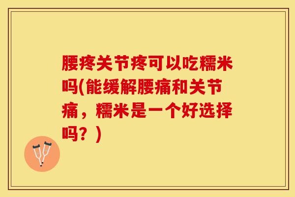腰疼关节疼可以吃糯米吗(能缓解腰痛和关节痛，糯米是一个好选择吗？)