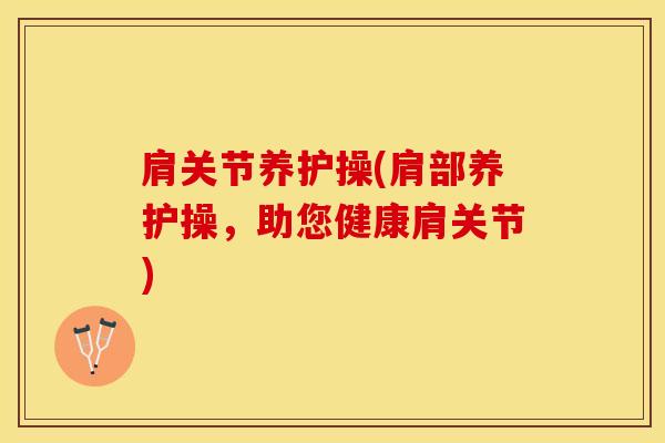 肩关节养护操(肩部养护操，助您健康肩关节)