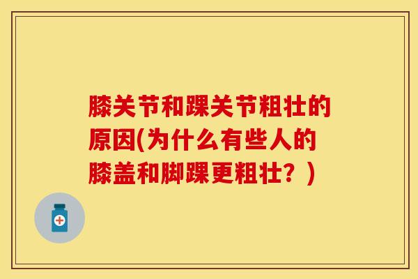 膝关节和踝关节粗壮的原因(为什么有些人的膝盖和脚踝更粗壮？)