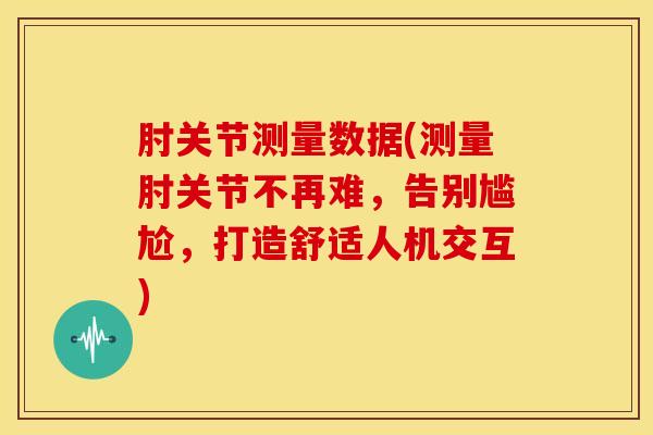 肘关节测量数据(测量肘关节不再难，告别尴尬，打造舒适人机交互)