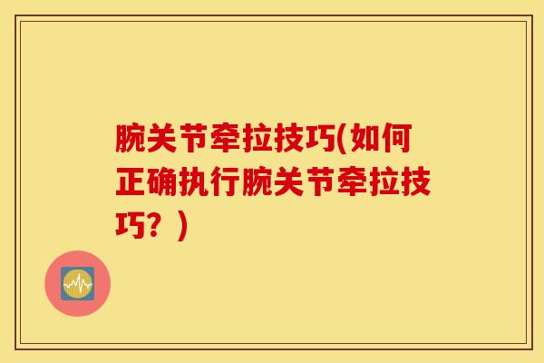 腕关节牵拉技巧(如何正确执行腕关节牵拉技巧？)