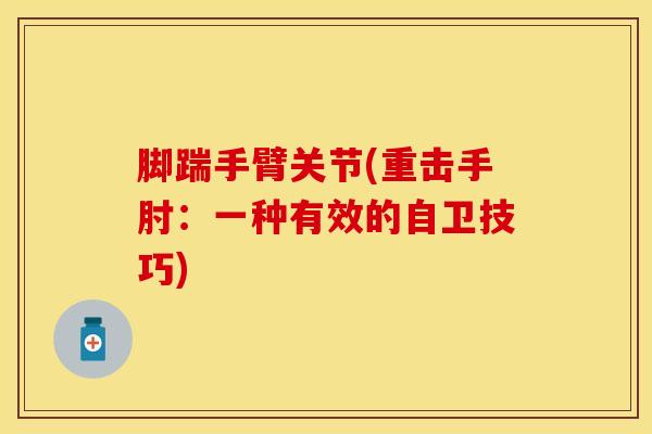 脚踹手臂关节(重击手肘：一种有效的自卫技巧)
