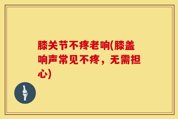 膝关节不疼老响(膝盖响声常见不疼，无需担心)