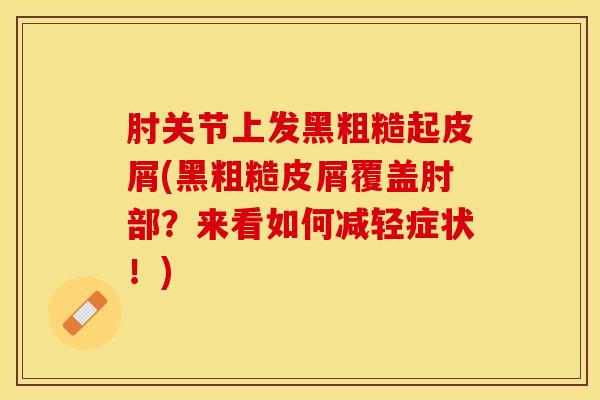 肘关节上发黑粗糙起皮屑(黑粗糙皮屑覆盖肘部？来看如何减轻症状！)