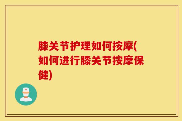 膝关节护理如何按摩(如何进行膝关节按摩保健)