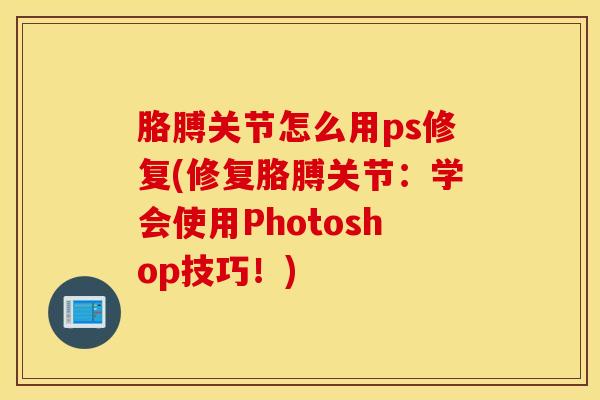 胳膊关节怎么用ps修复(修复胳膊关节：学会使用Photoshop技巧！)